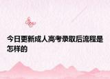 今日更新成人高考录取后流程是怎样的