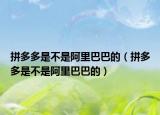 拼多多是不是阿里巴巴的（拼多多是不是阿里巴巴的）