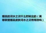 娜美的河水之灵什么时候出的（英雄联盟娜美皮肤河水之灵有特效吗）