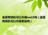 美版有锁机可以升级ios15吗（美版有锁机可以升级系统吗）