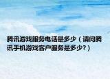 腾讯游戏服务电话是多少（请问腾讯手机游戏客户服务是多少?）