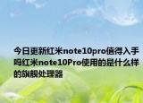 今日更新红米note10pro值得入手吗红米note10Pro使用的是什么样的旗舰处理器