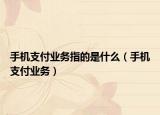 手机支付业务指的是什么（手机支付业务）