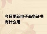 今日更新电子商务证书有什么用