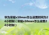华为荣耀x10max怎么设置时间为24小时制（荣耀x10max怎么设置24小时制）