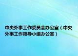 中央外事工作委员会办公室（中央外事工作领导小组办公室）