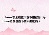 iphone怎么设置下载不用密码（iphone怎么设置下载不要密码）