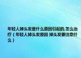 年轻人掉头发是什么原因引起的,怎么治疗（年轻人掉头发原因 掉头发要注意什么）