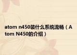 atom n450装什么系统流畅（Atom N450的介绍）