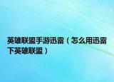 英雄联盟手游迅雷（怎么用迅雷下英雄联盟）