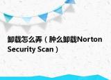 卸载怎么弄（肿么卸载Norton Security Scan）