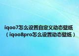 iqoo7怎么设置自定义动态壁纸（iqoo8pro怎么设置动态壁纸）