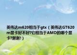 英伟达m620相当于gtx（英伟达GT620m显卡好不好?它相当于AMD的哪个显卡?谢谢!）