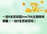 一加9全系标配imx766主摄级传感器（一加9全系哈苏吗）