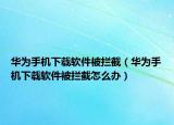 华为手机下载软件被拦截（华为手机下载软件被拦截怎么办）
