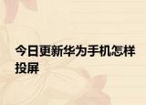 今日更新华为手机怎样投屏