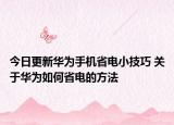 今日更新华为手机省电小技巧 关于华为如何省电的方法