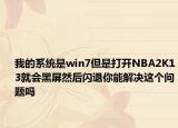 我的系统是win7但是打开NBA2K13就会黑屏然后闪退你能解决这个问题吗