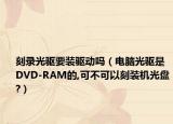 刻录光驱要装驱动吗（电脑光驱是DVD-RAM的,可不可以刻装机光盘?）