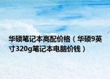 华硕笔记本高配价格（华硕9英寸320g笔记本电脑价钱）