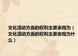文化活动方面的权利主要表现为（文化活动方面的权利主要表现为什么）