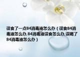 误食了一点84消毒液怎么办（误食84消毒液怎么办,84消毒液误食怎么办,误喝了84消毒液怎么办）