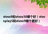 vivos9和vivox50哪个好（vivoxplay5和vivox9哪个更好）