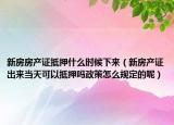 新房房产证抵押什么时候下来（新房产证出来当天可以抵押吗政策怎么规定的呢）