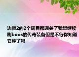 边疆2的2个周目都通关了我想继续刷boos的传奇装备但是不行你知道它肿了吗