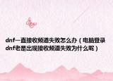 dnf一直接收频道失败怎么办（电脑登录dnf老是出现接收频道失败为什么呢）