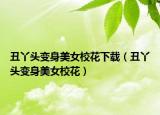 丑丫头变身美女校花下载（丑丫头变身美女校花）