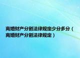 离婚财产分割法律规定少分多分（离婚财产分割法律规定）