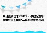 今日更新红米K30TPro参数配置怎么样红米K30TPro最新的参数评测