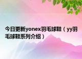 今日更新yonex羽毛球鞋（yy羽毛球鞋系列介绍）
