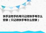 快手没有手机号只记得快手号怎么登录（只记得快手号怎么登录）