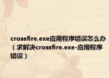 crossfire.exe应用程序错误怎么办（求解决crossfire.exe-应用程序错误）