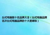 台式电脑前十名品牌大全（台式电脑品牌名次台式电脑品牌的十大是哪些）