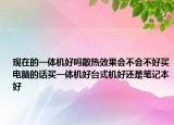 现在的一体机好吗散热效果会不会不好买电脑的话买一体机好台式机好还是笔记本好