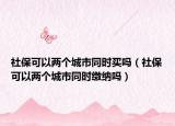 社保可以两个城市同时买吗（社保可以两个城市同时缴纳吗）