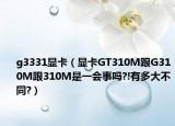 g3331显卡（显卡GT310M跟G310M跟310M是一会事吗?!有多大不同?）