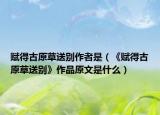 赋得古原草送别作者是（《赋得古原草送别》作品原文是什么）