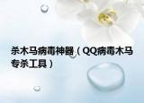 杀木马病毒神器（QQ病毒木马专杀工具）