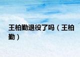 王柏勤退役了吗（王柏勤）