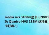 nvidia nvs 3100m显卡（NVIDIA Quadro NVS 135M 这种显卡好吗?）