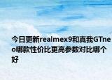 今日更新realmex9和真我GTneo哪款性价比更高参数对比哪个好