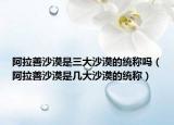 阿拉善沙漠是三大沙漠的统称吗（阿拉善沙漠是几大沙漠的统称）