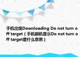 手机出现Downloading Do not turn off target（手机刷机显示Do not turn off target是什么意思）