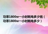 功率1800w一小时耗电多少钱（功率1800w一小时耗电多少）