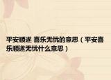 平安顺遂 喜乐无忧的意思（平安喜乐顺遂无忧什么意思）