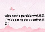 wipe cache partition什么意思（wipe cache partition什么意思）